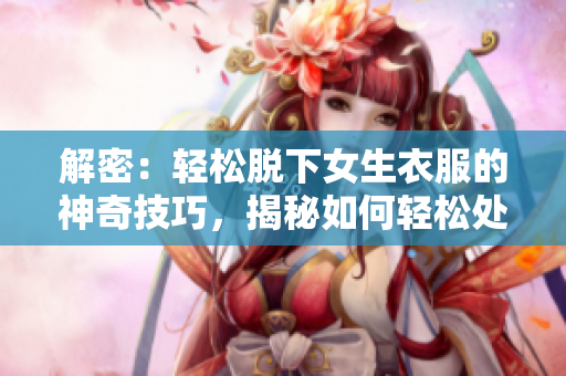 解密：輕松脫下女生衣服的神奇技巧，揭秘如何輕松處理各種衣著挑戰(zhàn)
