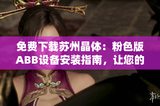 免費下載蘇州晶體：粉色版ABB設備安裝指南，讓您的系統(tǒng)更穩(wěn)定可靠