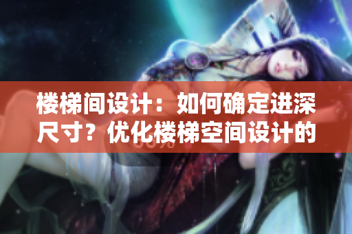 樓梯間設計：如何確定進深尺寸？優(yōu)化樓梯空間設計的關鍵因素