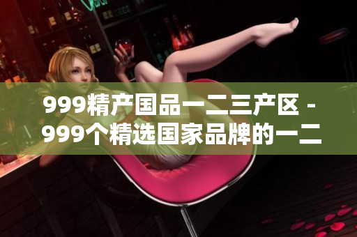 999精產國品一二三產區(qū) - 999個精選國家品牌的一二三產業(yè)區(qū)