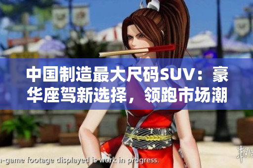 中國制造最大尺碼SUV：豪華座駕新選擇，領(lǐng)跑市場潮流
