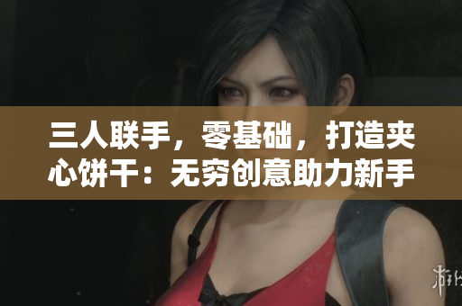三人聯(lián)手，零基礎，打造夾心餅干：無窮創(chuàng)意助力新手