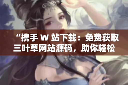 “攜手 W 站下載：免費(fèi)獲取三葉草網(wǎng)站源碼，助你輕松建站！”