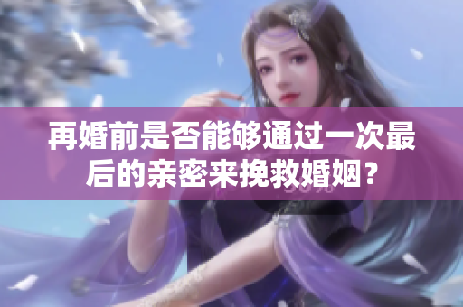 再婚前是否能夠通過一次最后的親密來挽救婚姻？