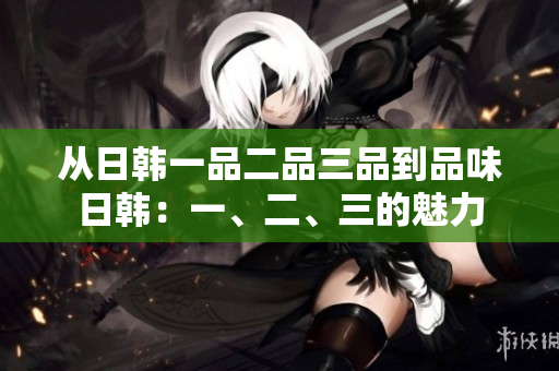從日韓一品二品三品到品味日韓：一、二、三的魅力