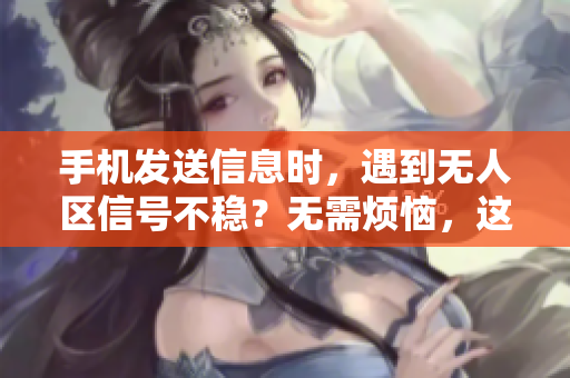手機(jī)發(fā)送信息時(shí)，遇到無人區(qū)信號(hào)不穩(wěn)？無需煩惱，這些技巧助你順利通訊。