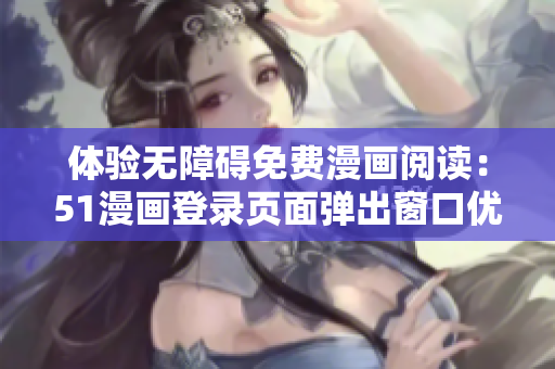 體驗(yàn)無障礙免費(fèi)漫畫閱讀：51漫畫登錄頁面彈出窗口優(yōu)化調(diào)整