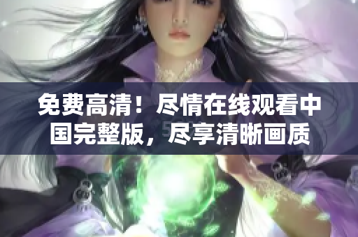 免費(fèi)高清！盡情在線觀看中國(guó)完整版，盡享清晰畫質(zhì)