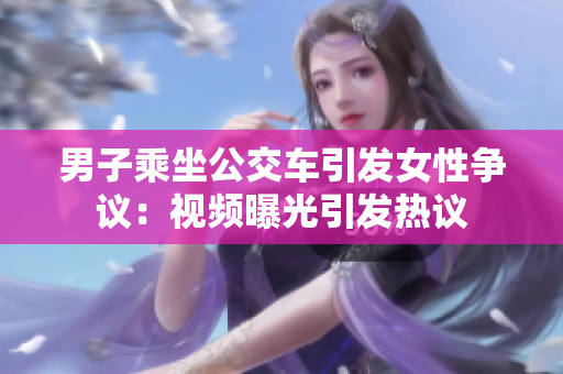 男子乘坐公交車引發(fā)女性爭(zhēng)議：視頻曝光引發(fā)熱議