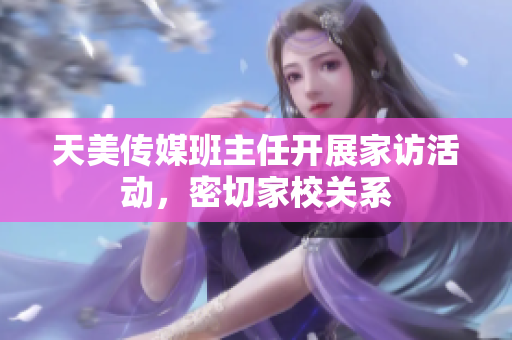 天美傳媒班主任開展家訪活動，密切家校關(guān)系