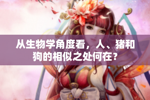從生物學角度看，人、豬和狗的相似之處何在？