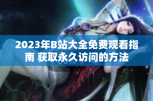 2023年B站大全免費(fèi)觀看指南 獲取永久訪問的方法
