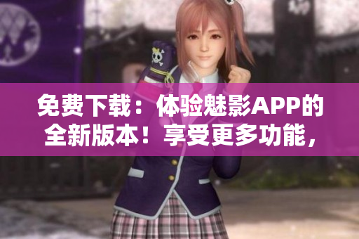 免費下載：體驗魅影APP的全新版本！享受更多功能，盡在免費版！