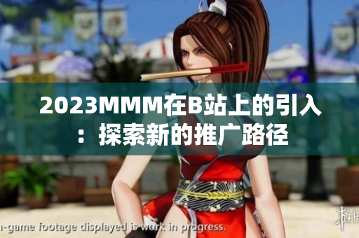 2023MMM在B站上的引入：探索新的推廣路徑
