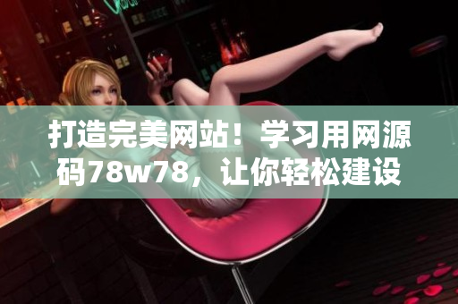 打造完美網(wǎng)站！學習用網(wǎng)源碼78w78，讓你輕松建設自己的在線平臺
