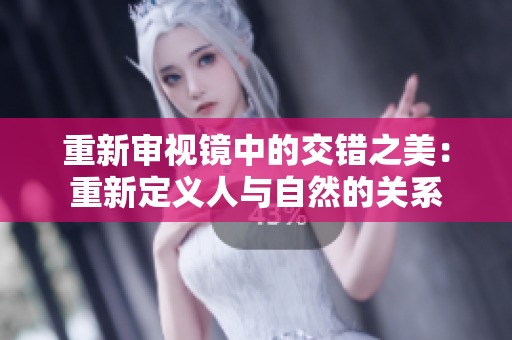 重新審視鏡中的交錯之美：重新定義人與自然的關(guān)系
