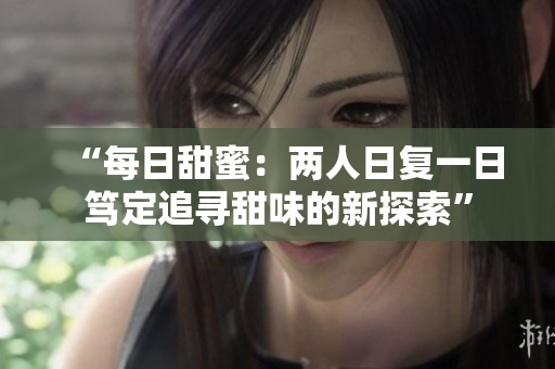 “每日甜蜜：兩人日復(fù)一日篤定追尋甜味的新探索”