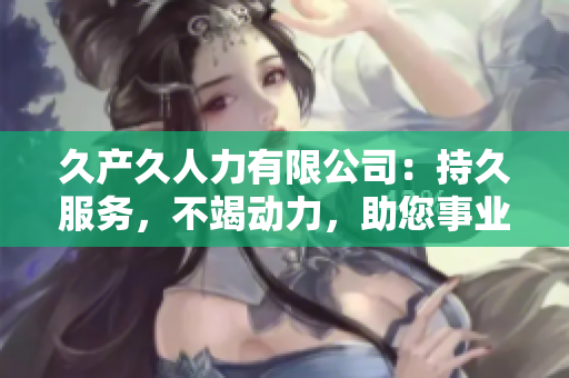 久產(chǎn)久人力有限公司：持久服務(wù)，不竭動(dòng)力，助您事業(yè)長(zhǎng)久發(fā)展