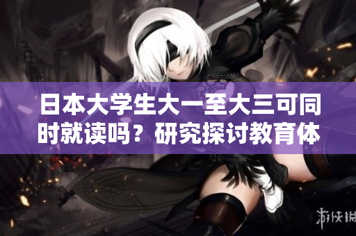 日本大學生大一至大三可同時就讀嗎？研究探討教育體系變革