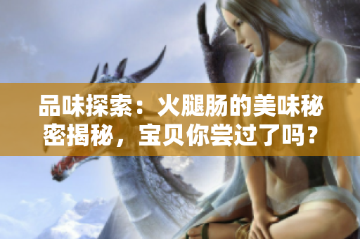 品味探索：火腿腸的美味秘密揭秘，寶貝你嘗過(guò)了嗎？