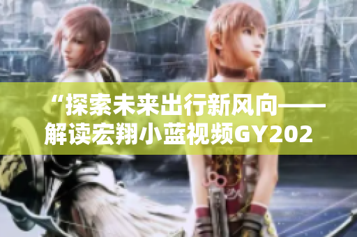 “探索未來出行新風(fēng)向——解讀宏翔小藍視頻GY2022的獨特之處”