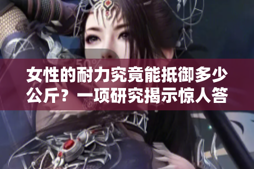 女性的耐力究竟能抵御多少公斤？一項(xiàng)研究揭示驚人答案