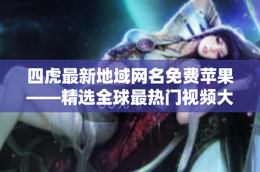 四虎最新地域網(wǎng)名免費(fèi)蘋果——精選全球最熱門視頻大全