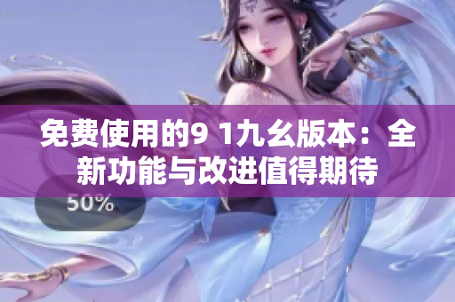 免費(fèi)使用的9 1九幺版本：全新功能與改進(jìn)值得期待