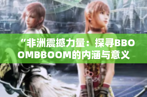 “非洲震撼力量：探尋BBOOMBBOOM的內(nèi)涵與意義”
