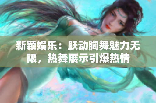 新穎娛樂：躍動(dòng)胸舞魅力無限，熱舞展示引爆熱情