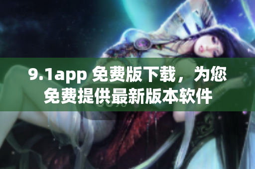 9.1app 免費(fèi)版下載，為您免費(fèi)提供最新版本軟件