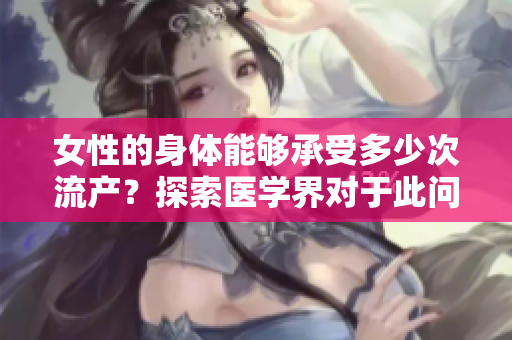 女性的身體能夠承受多少次流產(chǎn)？探索醫(yī)學(xué)界對(duì)于此問題的見解