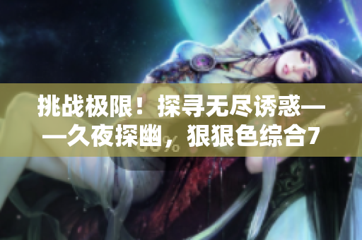 挑戰(zhàn)極限！探尋無盡誘惑——久夜探幽，狠狠色綜合7777揭開撩人面紗