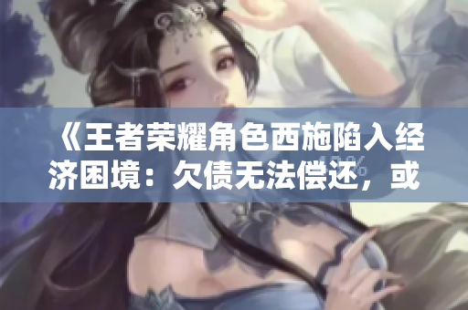 《王者榮耀角色西施陷入經(jīng)濟(jì)困境：欠債無法償還，或成游戲內(nèi)新爭議焦點(diǎn)》