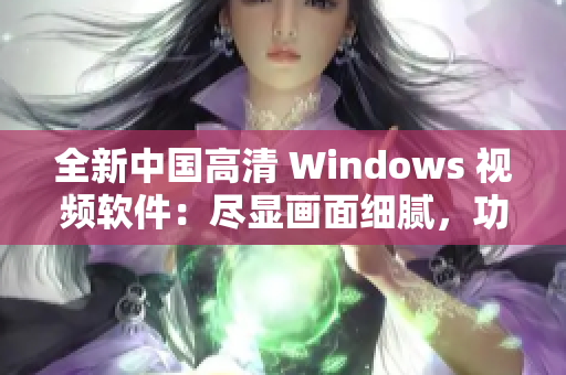 全新中國(guó)高清 Windows 視頻軟件：盡顯畫(huà)面細(xì)膩，功能更強(qiáng)大！