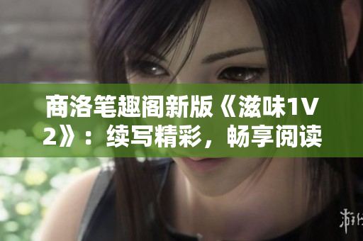 商洛筆趣閣新版《滋味1V2》：續(xù)寫精彩，暢享閱讀樂(lè)趣