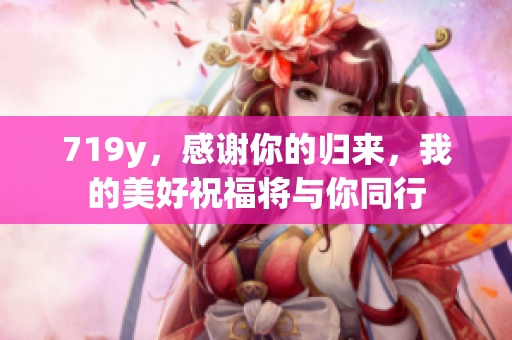 719y，感謝你的歸來(lái)，我的美好祝福將與你同行