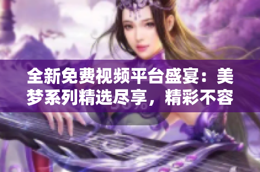 全新免費視頻平臺盛宴：美夢系列精選盡享，精彩不容錯過！