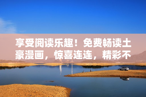享受閱讀樂趣！免費暢讀土豪漫畫，驚喜連連，精彩不斷