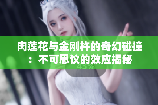 肉蓮花與金剛杵的奇幻碰撞：不可思議的效應(yīng)揭秘