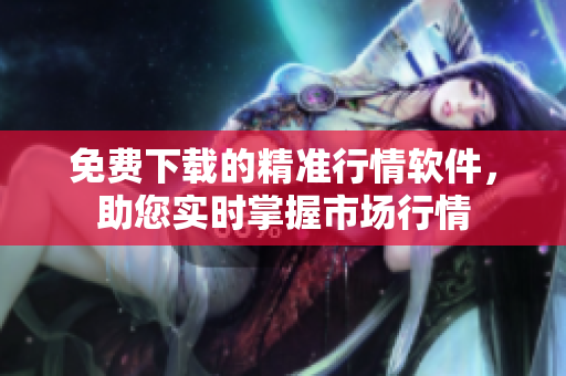 免費下載的精準(zhǔn)行情軟件，助您實時掌握市場行情