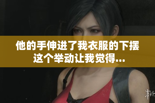 他的手伸進(jìn)了我衣服的下擺 這個舉動讓我覺得...