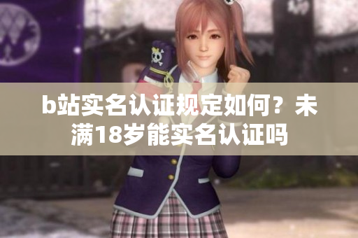 b站實名認證規(guī)定如何？未滿18歲能實名認證嗎