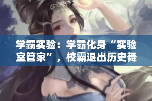 學(xué)霸實(shí)驗(yàn)：學(xué)霸化身“實(shí)驗(yàn)室管家”，校霸退出歷史舞臺(tái)