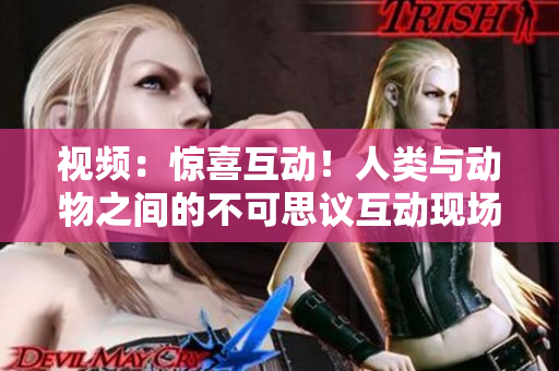 視頻：驚喜互動(dòng)！人類與動(dòng)物之間的不可思議互動(dòng)現(xiàn)場(chǎng)【高清下載】