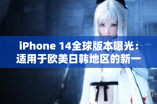 iPhone 14全球版本曝光：適用于歐美日韓地區(qū)的新一代智能手機