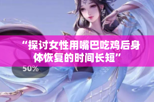 “探討女性用嘴巴吃雞后身體恢復(fù)的時(shí)間長(zhǎng)短”