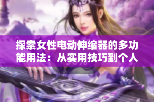 探索女性電動(dòng)伸縮器的多功能用法：從實(shí)用技巧到個(gè)人護(hù)理