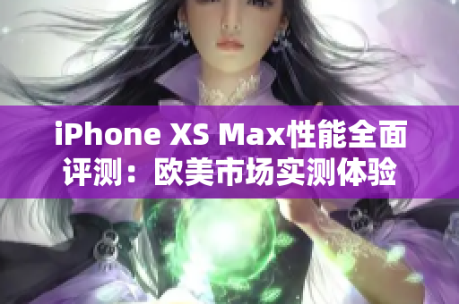 iPhone XS Max性能全面評(píng)測(cè)：歐美市場(chǎng)實(shí)測(cè)體驗(yàn)
