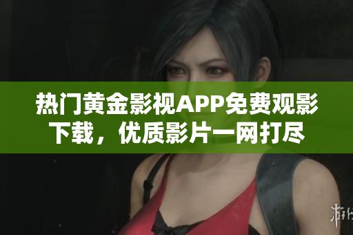 熱門黃金影視APP免費(fèi)觀影下載，優(yōu)質(zhì)影片一網(wǎng)打盡